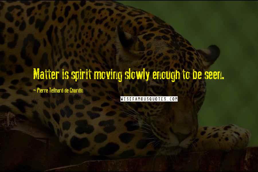 Pierre Teilhard De Chardin Quotes: Matter is spirit moving slowly enough to be seen.