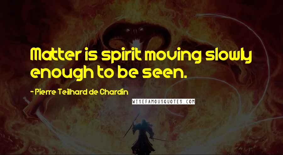 Pierre Teilhard De Chardin Quotes: Matter is spirit moving slowly enough to be seen.