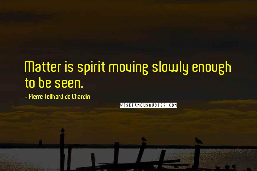 Pierre Teilhard De Chardin Quotes: Matter is spirit moving slowly enough to be seen.