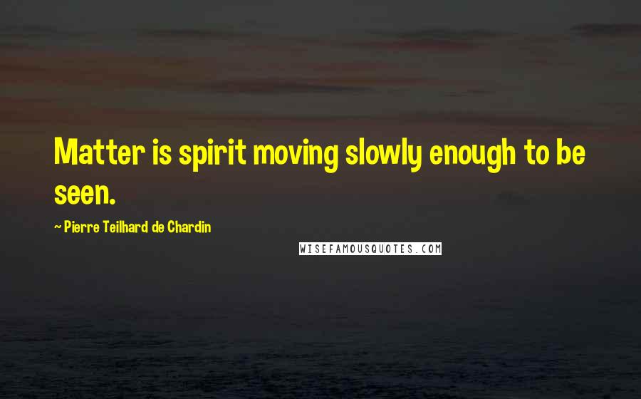 Pierre Teilhard De Chardin Quotes: Matter is spirit moving slowly enough to be seen.