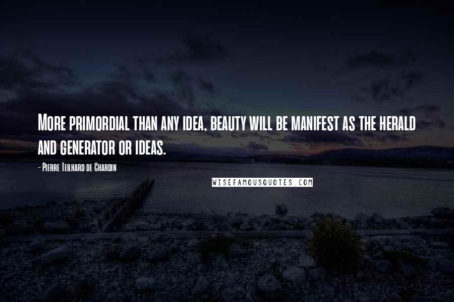 Pierre Teilhard De Chardin Quotes: More primordial than any idea, beauty will be manifest as the herald and generator or ideas.