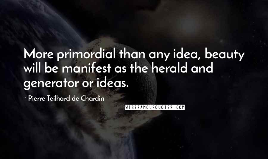 Pierre Teilhard De Chardin Quotes: More primordial than any idea, beauty will be manifest as the herald and generator or ideas.