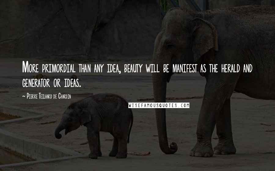 Pierre Teilhard De Chardin Quotes: More primordial than any idea, beauty will be manifest as the herald and generator or ideas.