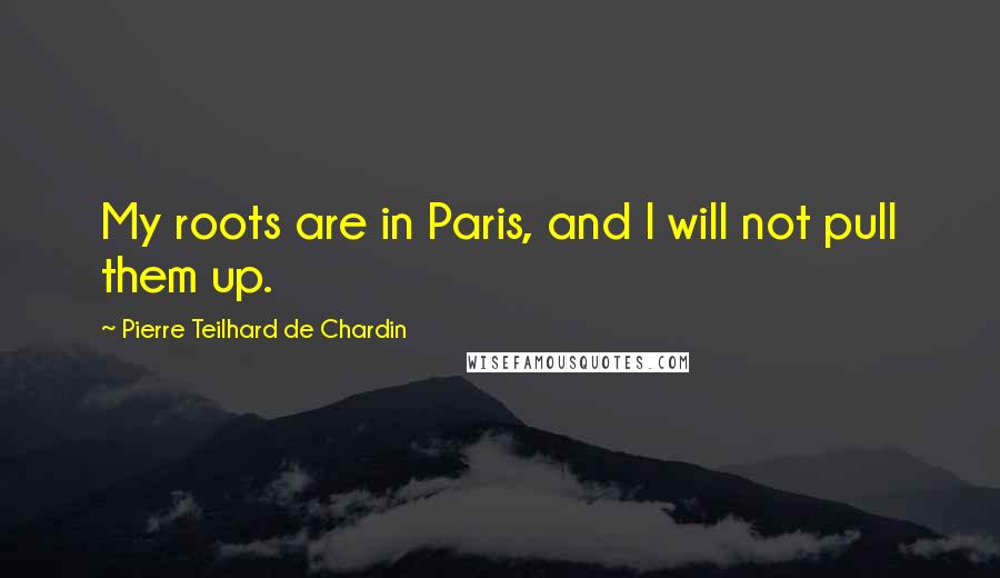 Pierre Teilhard De Chardin Quotes: My roots are in Paris, and I will not pull them up.