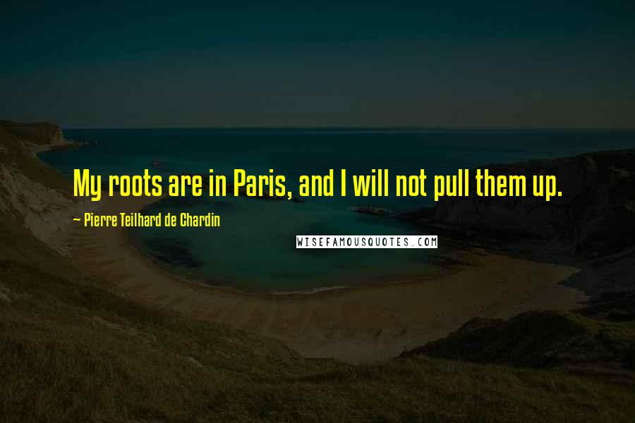 Pierre Teilhard De Chardin Quotes: My roots are in Paris, and I will not pull them up.