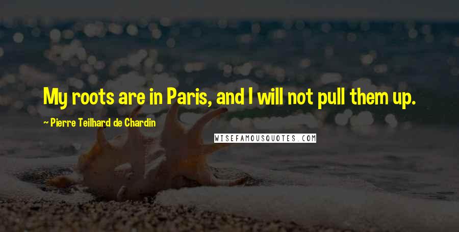 Pierre Teilhard De Chardin Quotes: My roots are in Paris, and I will not pull them up.