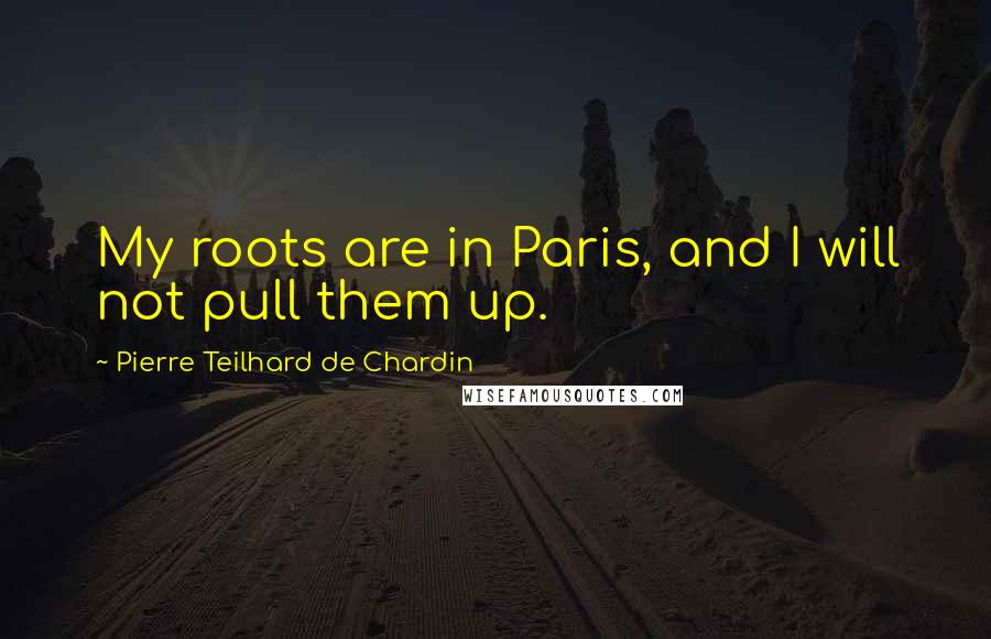 Pierre Teilhard De Chardin Quotes: My roots are in Paris, and I will not pull them up.