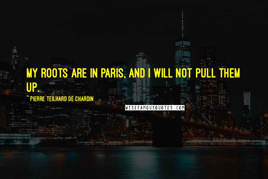 Pierre Teilhard De Chardin Quotes: My roots are in Paris, and I will not pull them up.