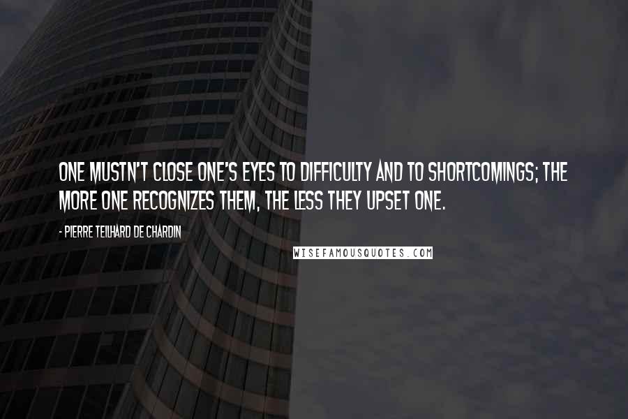 Pierre Teilhard De Chardin Quotes: One mustn't close one's eyes to difficulty and to shortcomings; the more one recognizes them, the less they upset one.