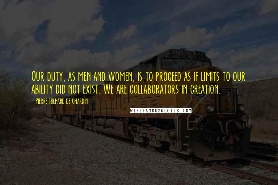 Pierre Teilhard De Chardin Quotes: Our duty, as men and women, is to proceed as if limits to our ability did not exist. We are collaborators in creation.