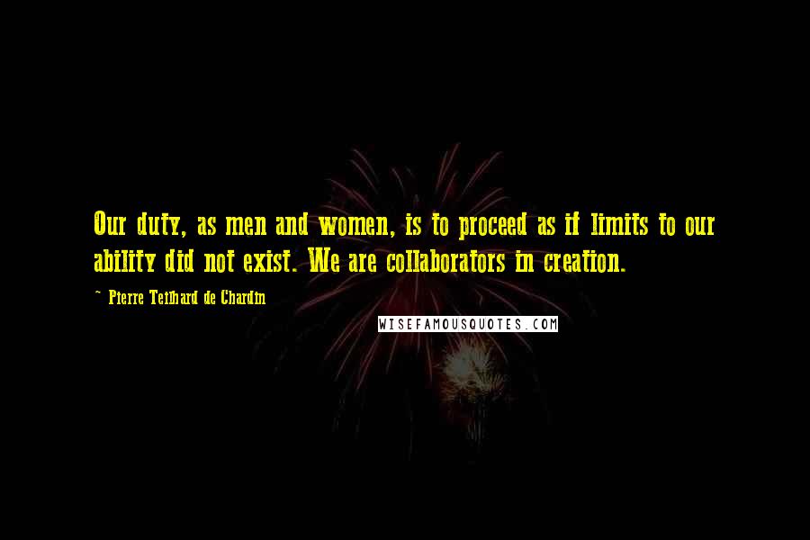 Pierre Teilhard De Chardin Quotes: Our duty, as men and women, is to proceed as if limits to our ability did not exist. We are collaborators in creation.