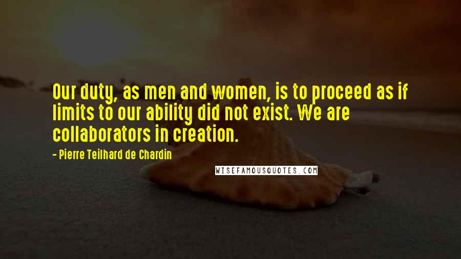 Pierre Teilhard De Chardin Quotes: Our duty, as men and women, is to proceed as if limits to our ability did not exist. We are collaborators in creation.