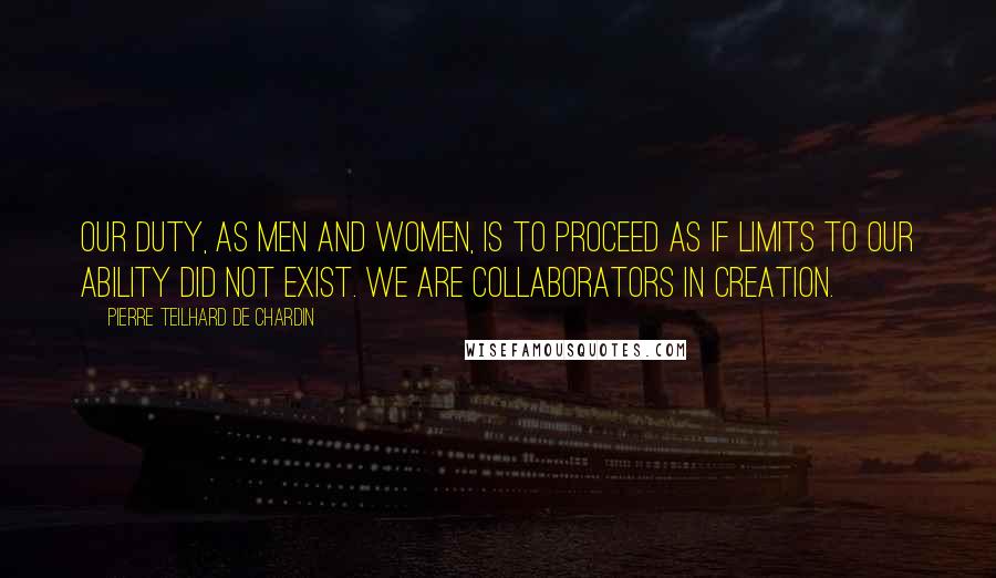 Pierre Teilhard De Chardin Quotes: Our duty, as men and women, is to proceed as if limits to our ability did not exist. We are collaborators in creation.