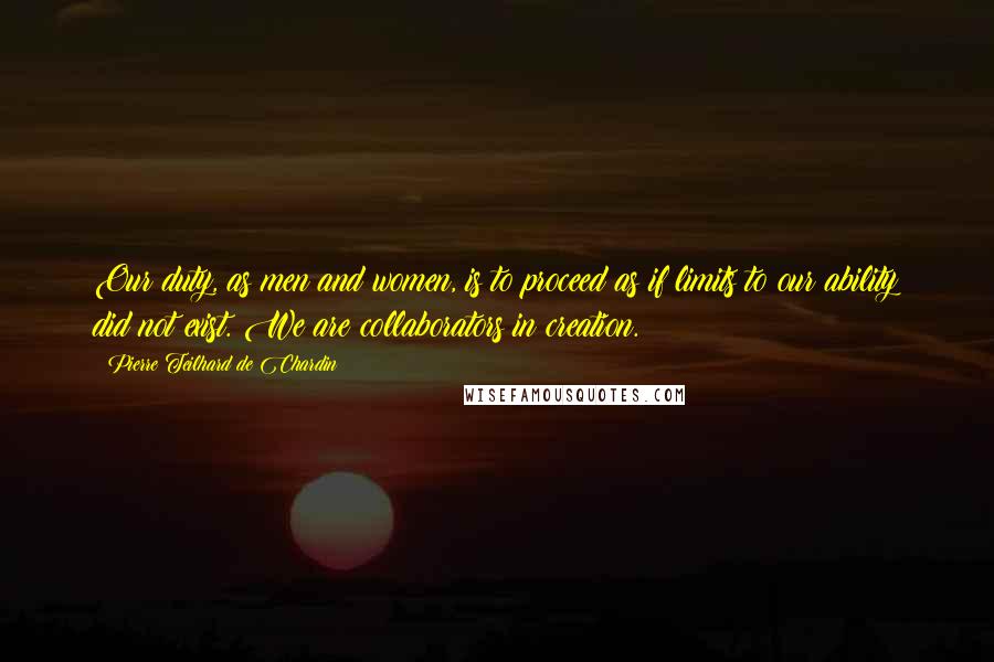 Pierre Teilhard De Chardin Quotes: Our duty, as men and women, is to proceed as if limits to our ability did not exist. We are collaborators in creation.