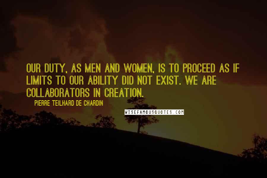 Pierre Teilhard De Chardin Quotes: Our duty, as men and women, is to proceed as if limits to our ability did not exist. We are collaborators in creation.