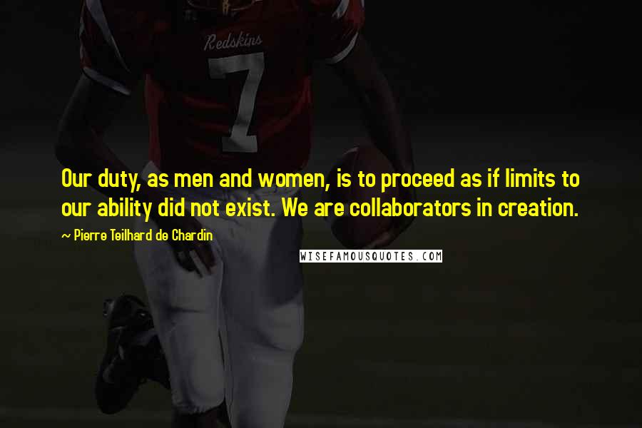 Pierre Teilhard De Chardin Quotes: Our duty, as men and women, is to proceed as if limits to our ability did not exist. We are collaborators in creation.