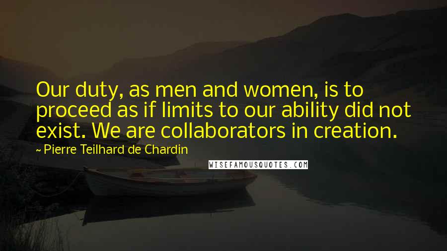 Pierre Teilhard De Chardin Quotes: Our duty, as men and women, is to proceed as if limits to our ability did not exist. We are collaborators in creation.