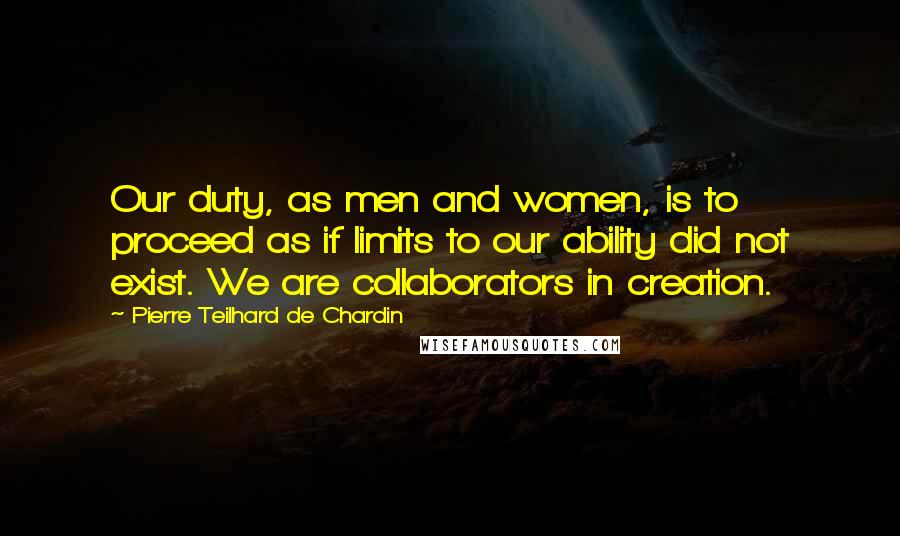 Pierre Teilhard De Chardin Quotes: Our duty, as men and women, is to proceed as if limits to our ability did not exist. We are collaborators in creation.