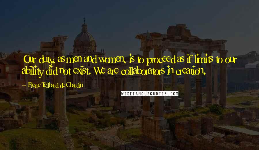 Pierre Teilhard De Chardin Quotes: Our duty, as men and women, is to proceed as if limits to our ability did not exist. We are collaborators in creation.