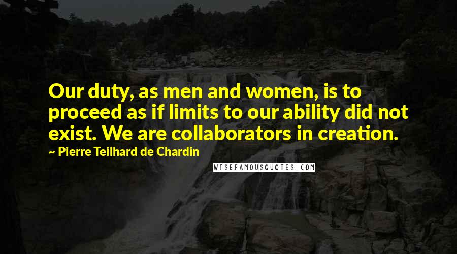 Pierre Teilhard De Chardin Quotes: Our duty, as men and women, is to proceed as if limits to our ability did not exist. We are collaborators in creation.