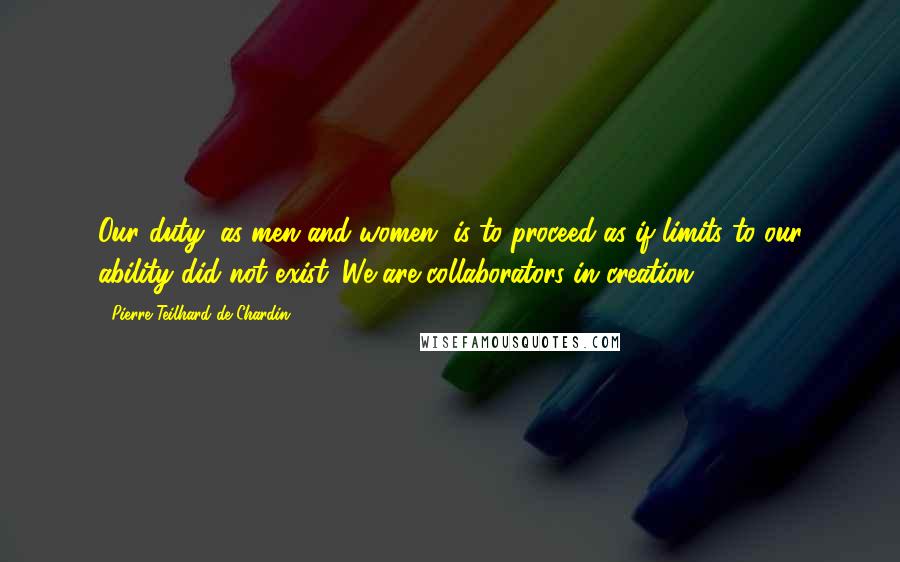 Pierre Teilhard De Chardin Quotes: Our duty, as men and women, is to proceed as if limits to our ability did not exist. We are collaborators in creation.