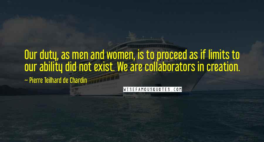 Pierre Teilhard De Chardin Quotes: Our duty, as men and women, is to proceed as if limits to our ability did not exist. We are collaborators in creation.