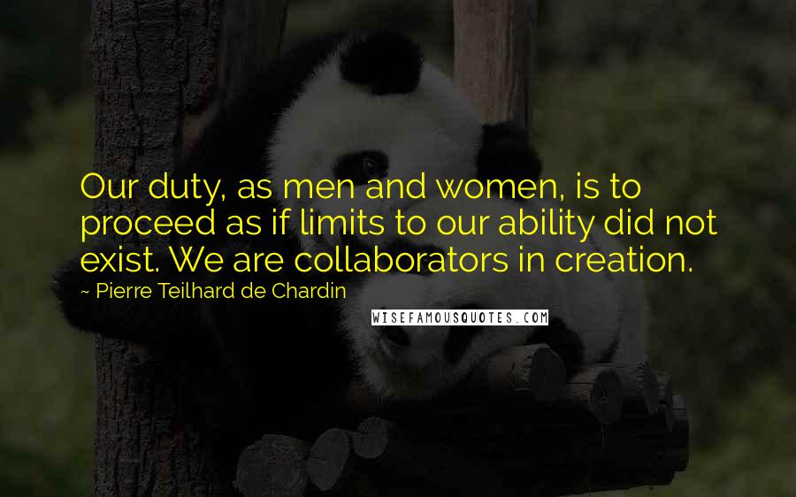 Pierre Teilhard De Chardin Quotes: Our duty, as men and women, is to proceed as if limits to our ability did not exist. We are collaborators in creation.