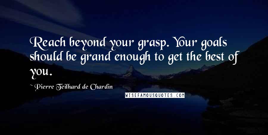 Pierre Teilhard De Chardin Quotes: Reach beyond your grasp. Your goals should be grand enough to get the best of you.