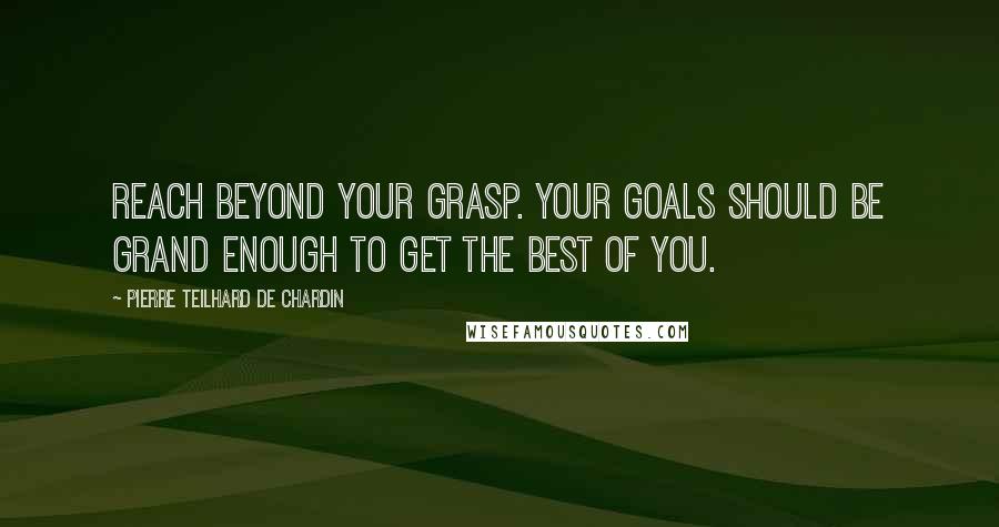 Pierre Teilhard De Chardin Quotes: Reach beyond your grasp. Your goals should be grand enough to get the best of you.