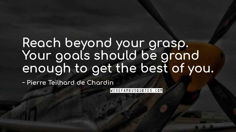 Pierre Teilhard De Chardin Quotes: Reach beyond your grasp. Your goals should be grand enough to get the best of you.