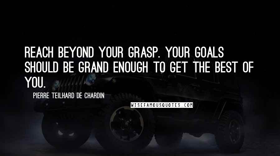 Pierre Teilhard De Chardin Quotes: Reach beyond your grasp. Your goals should be grand enough to get the best of you.