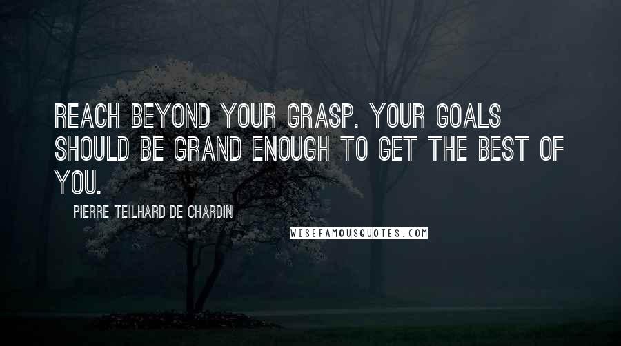 Pierre Teilhard De Chardin Quotes: Reach beyond your grasp. Your goals should be grand enough to get the best of you.