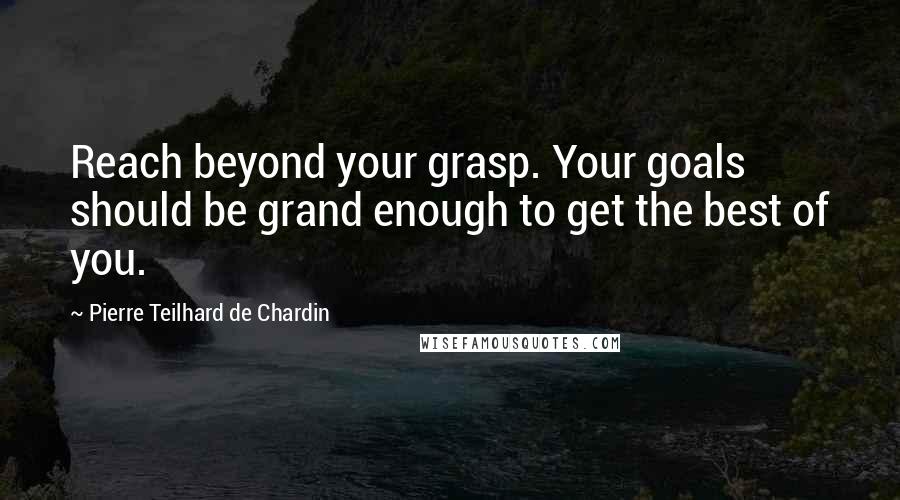 Pierre Teilhard De Chardin Quotes: Reach beyond your grasp. Your goals should be grand enough to get the best of you.