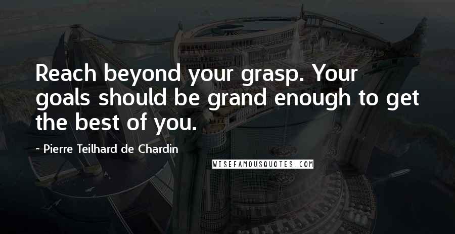 Pierre Teilhard De Chardin Quotes: Reach beyond your grasp. Your goals should be grand enough to get the best of you.