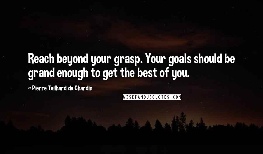 Pierre Teilhard De Chardin Quotes: Reach beyond your grasp. Your goals should be grand enough to get the best of you.