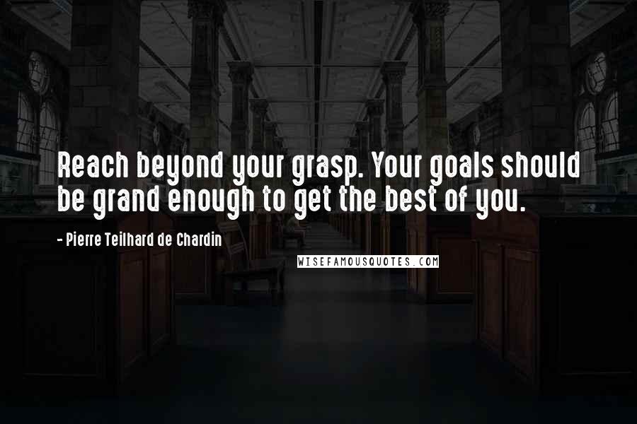 Pierre Teilhard De Chardin Quotes: Reach beyond your grasp. Your goals should be grand enough to get the best of you.