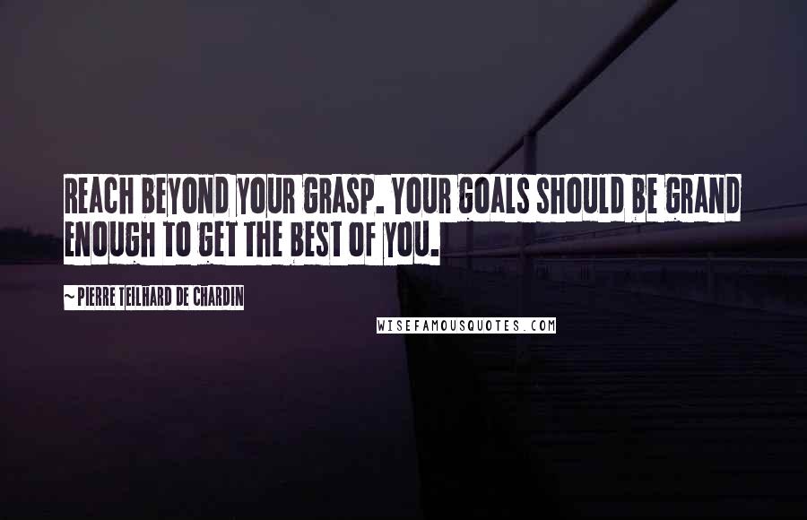 Pierre Teilhard De Chardin Quotes: Reach beyond your grasp. Your goals should be grand enough to get the best of you.