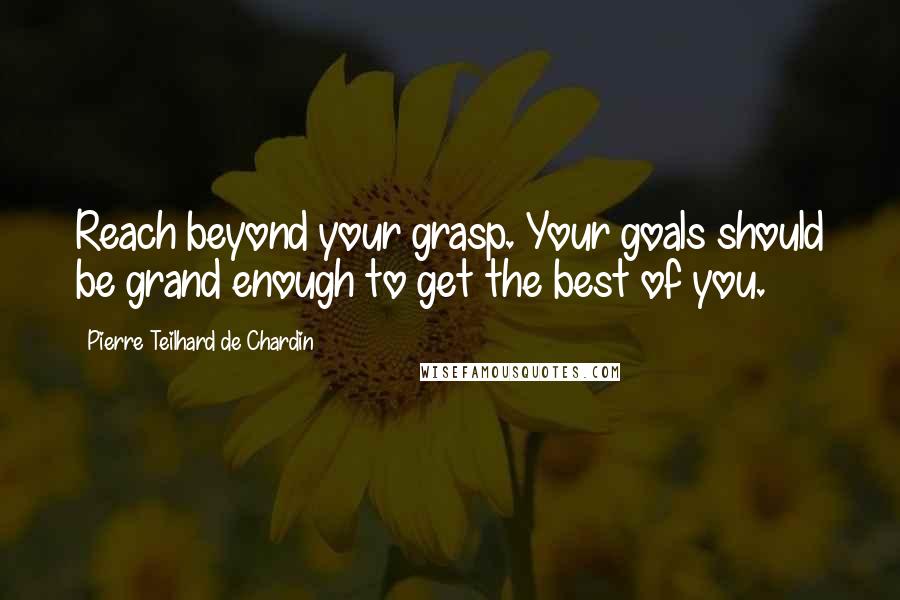 Pierre Teilhard De Chardin Quotes: Reach beyond your grasp. Your goals should be grand enough to get the best of you.