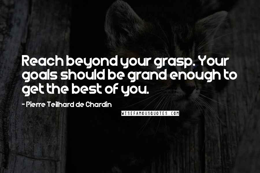 Pierre Teilhard De Chardin Quotes: Reach beyond your grasp. Your goals should be grand enough to get the best of you.