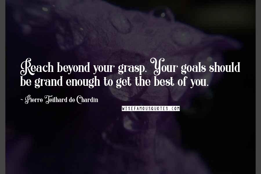 Pierre Teilhard De Chardin Quotes: Reach beyond your grasp. Your goals should be grand enough to get the best of you.