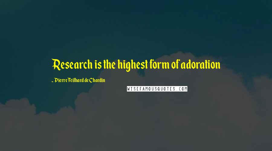 Pierre Teilhard De Chardin Quotes: Research is the highest form of adoration