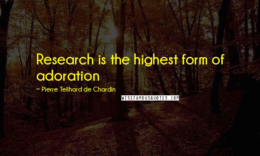 Pierre Teilhard De Chardin Quotes: Research is the highest form of adoration