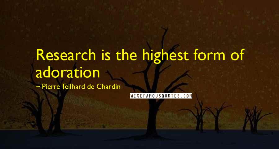Pierre Teilhard De Chardin Quotes: Research is the highest form of adoration