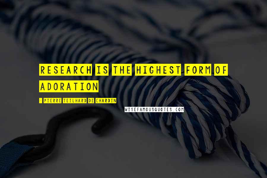 Pierre Teilhard De Chardin Quotes: Research is the highest form of adoration