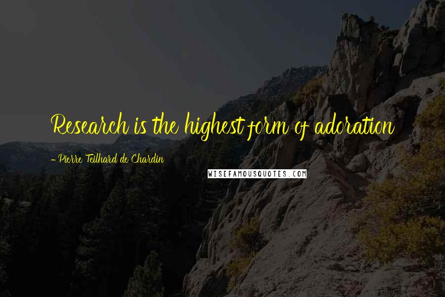 Pierre Teilhard De Chardin Quotes: Research is the highest form of adoration