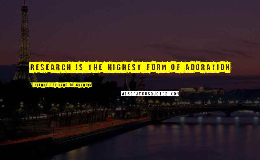 Pierre Teilhard De Chardin Quotes: Research is the highest form of adoration
