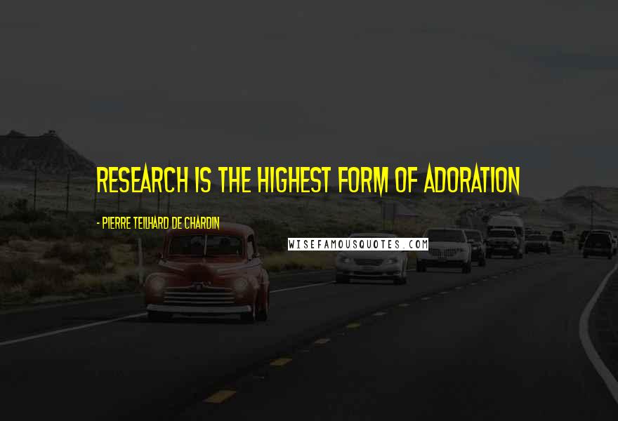 Pierre Teilhard De Chardin Quotes: Research is the highest form of adoration