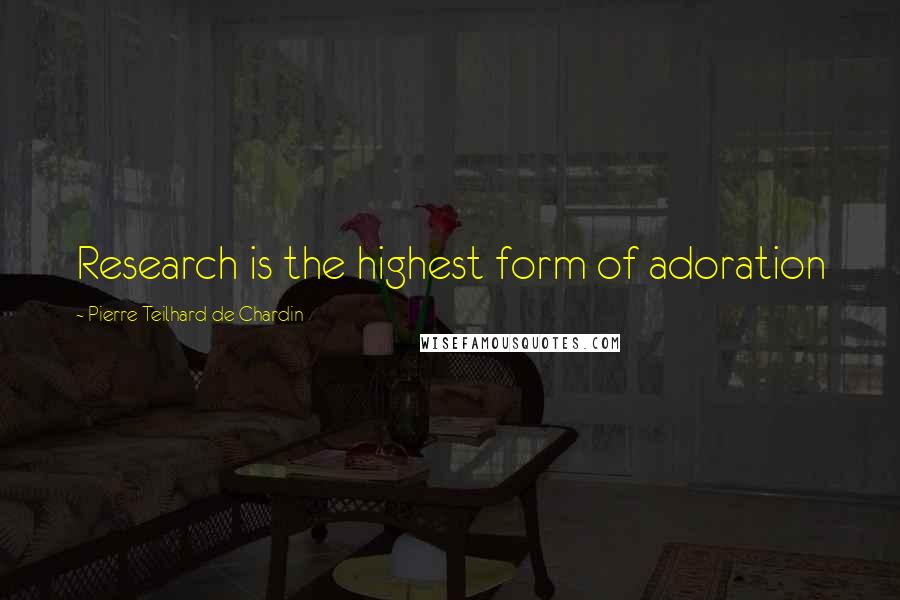 Pierre Teilhard De Chardin Quotes: Research is the highest form of adoration