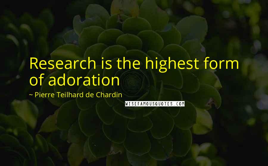 Pierre Teilhard De Chardin Quotes: Research is the highest form of adoration