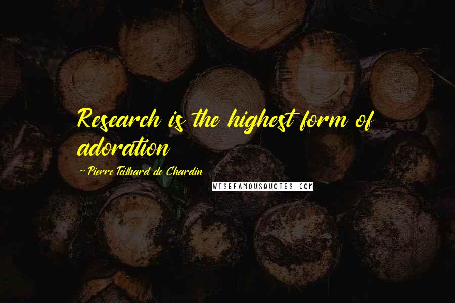 Pierre Teilhard De Chardin Quotes: Research is the highest form of adoration